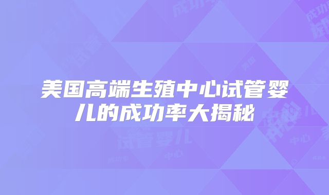 美国高端生殖中心试管婴儿的成功率大揭秘