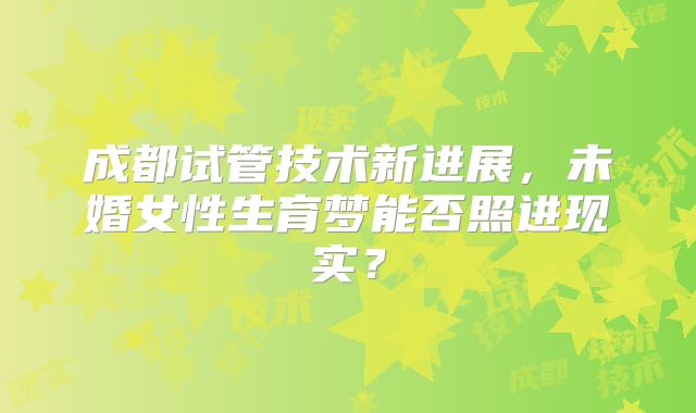 成都试管技术新进展，未婚女性生育梦能否照进现实？