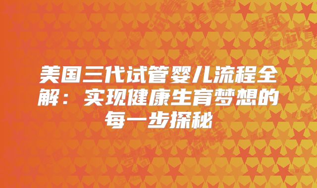 美国三代试管婴儿流程全解:实现健康生育梦想的每一步探秘