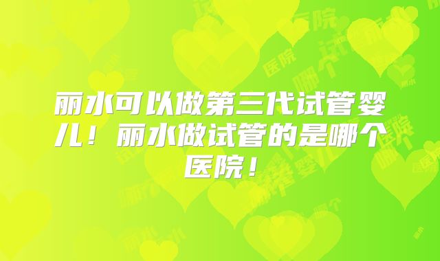 丽水可以做第三代试管婴儿！丽水做试管的是哪个医院！