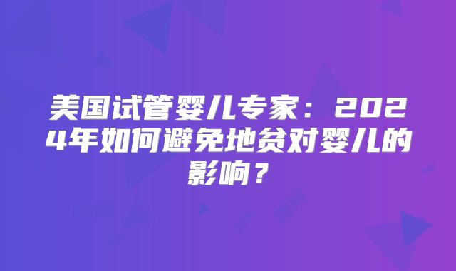 美国试管婴儿专家:2024年如何避免地贫对婴儿的影响?