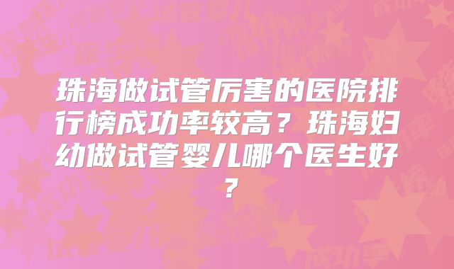 珠海做试管厉害的医院排行榜成功率较高？珠海妇幼做试管婴儿哪个医生好？
