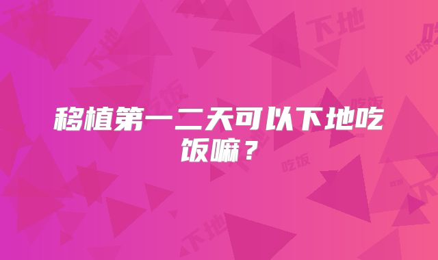 移植第一二天可以下地吃饭嘛?