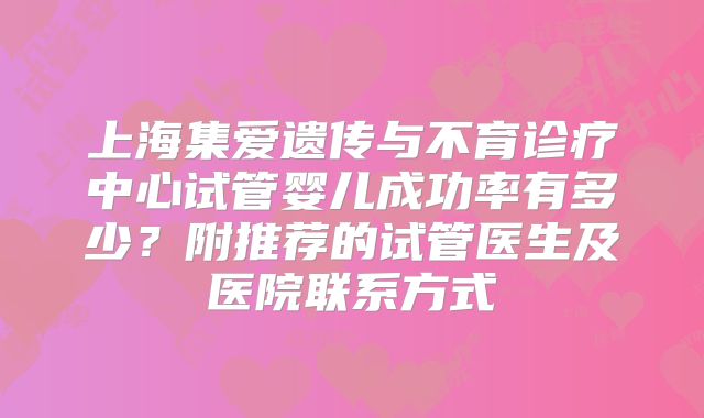 上海集爱遗传与不育诊疗中心试管婴儿成功率有多少？附推荐的试管医生及医院联系方式