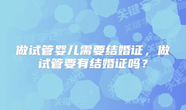 做试管婴儿需要结婚证，做试管要有结婚证吗？