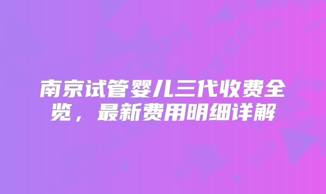 南京试管婴儿三代收费全览，最新费用明细详解