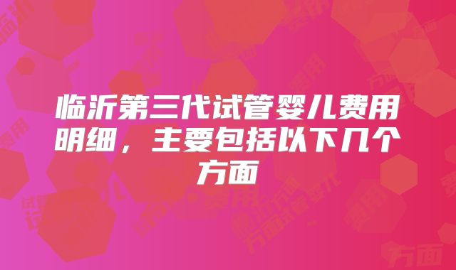 临沂第三代试管婴儿费用明细，主要包括以下几个方面