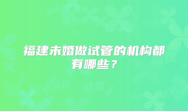 福建未婚做试管的机构都有哪些？