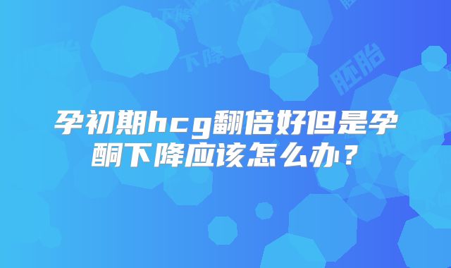 孕初期hcg翻倍好但是孕酮下降应该怎么办？