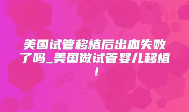 美国试管移植后出血失败了吗_美国做试管婴儿移植!