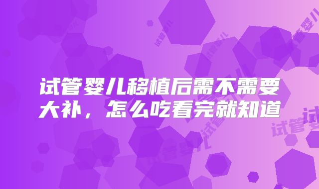 试管婴儿移植后需不需要大补，怎么吃看完就知道