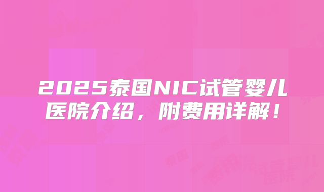 2025泰国NIC试管婴儿医院介绍,附费用详解!