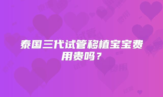 泰国三代试管移植宝宝费用贵吗?