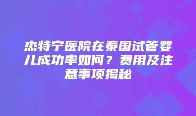 杰特宁医院在泰国试管婴儿成功率如何？费用及注意事项揭秘