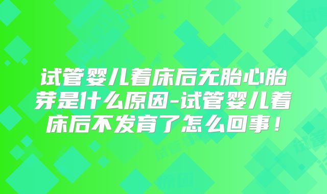 试管婴儿着床后无胎心胎芽是什么原因-试管婴儿着床后不发育了怎么回事！