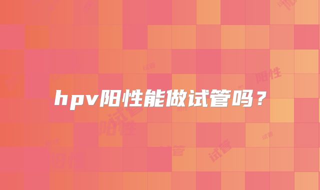 hpv阳性能做试管吗？