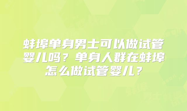 蚌埠单身男士可以做试管婴儿吗？单身人群在蚌埠怎么做试管婴儿？