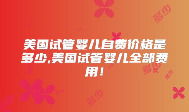 美国试管婴儿自费价格是多少,美国试管婴儿全部费用！