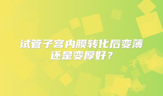 试管子宫内膜转化后变薄还是变厚好？