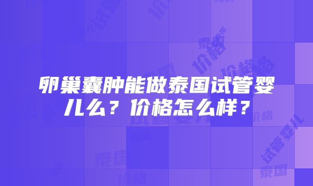 卵巢囊肿能做泰国试管婴儿么？价格怎么样？