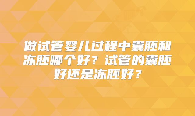 做试管婴儿过程中囊胚和冻胚哪个好？试管的囊胚好还是冻胚好？