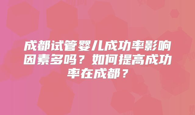 成都试管婴儿成功率影响因素多吗？如何提高成功率在成都？