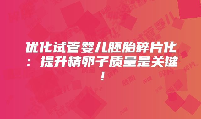 优化试管婴儿胚胎碎片化：提升精卵子质量是关键！
