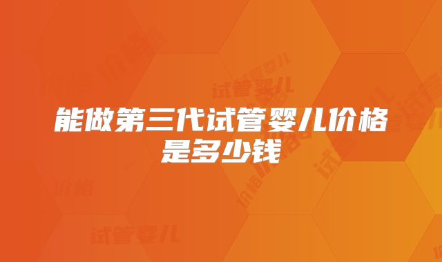 能做第三代试管婴儿价格是多少钱