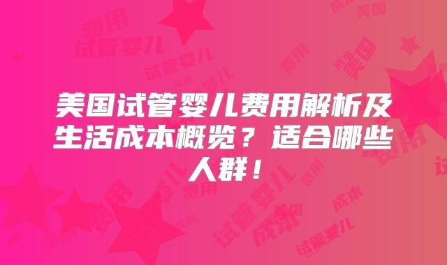 美国试管婴儿费用解析及生活成本概览?适合哪些人群!