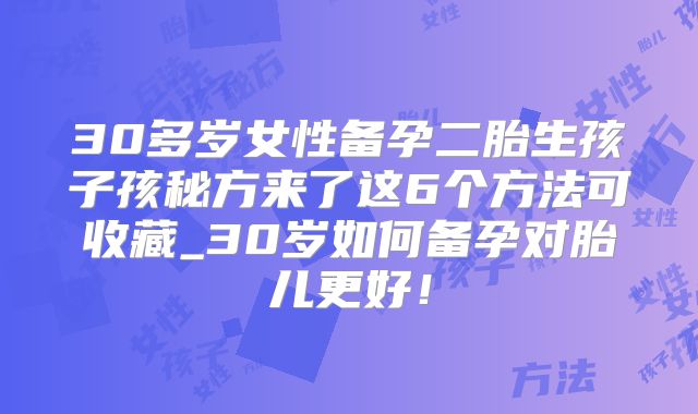 30多岁女性备孕二胎生孩子孩秘方来了这6个方法可收藏_30岁如何备孕对胎儿更好！