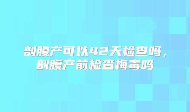 剖腹产可以42天检查吗,剖腹产前检查梅毒吗