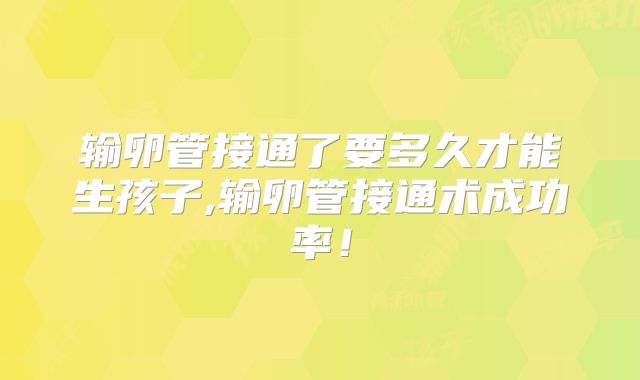 输卵管接通了要多久才能生孩子,输卵管接通术成功率！