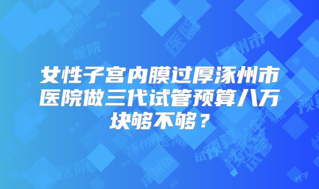 女性子宫内膜过厚涿州市医院做三代试管预算八万块够不够?