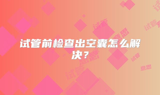 试管前检查出空囊怎么解决？