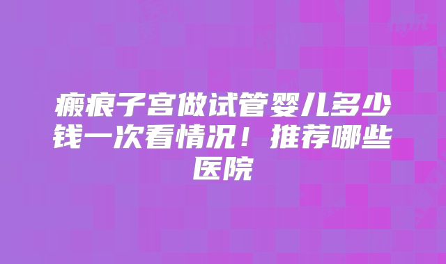 瘢痕子宫做试管婴儿多少钱一次看情况！推荐哪些医院