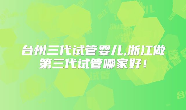 台州三代试管婴儿,浙江做第三代试管哪家好！