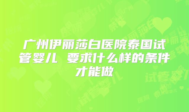 广州伊丽莎白医院泰国试管婴儿 要求什么样的条件才能做