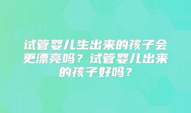 试管婴儿生出来的孩子会更漂亮吗？试管婴儿出来的孩子好吗？