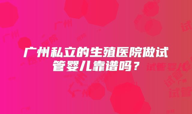 广州私立的生殖医院做试管婴儿靠谱吗?