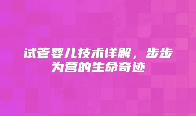 试管婴儿技术详解，步步为营的生命奇迹