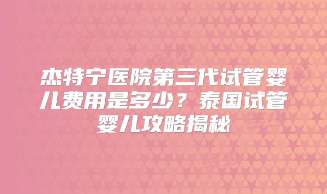 杰特宁医院第三代试管婴儿费用是多少？泰国试管婴儿攻略揭秘