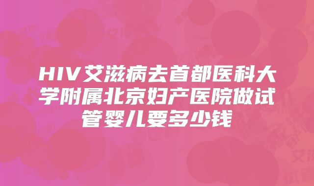HIV艾滋病去首都医科大学附属北京妇产医院做试管婴儿要多少钱