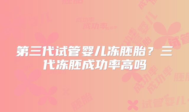 第三代试管婴儿冻胚胎？三代冻胚成功率高吗