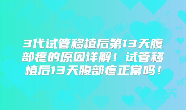 3代试管移植后第13天腹部疼的原因详解！试管移植后13天腹部疼正常吗！
