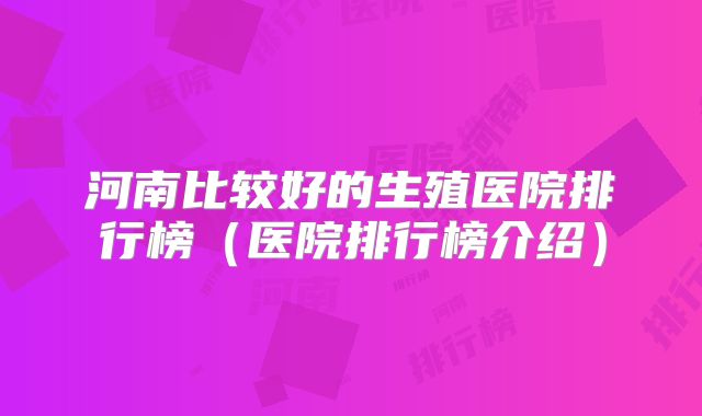 河南比较好的生殖医院排行榜(医院排行榜介绍)