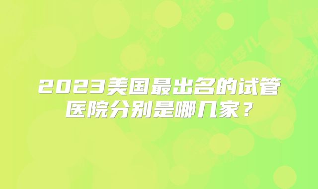 2023美国最出名的试管医院分别是哪几家？