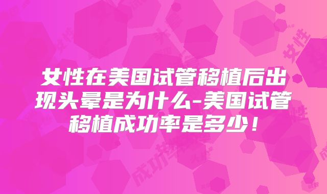 女性在美国试管移植后出现头晕是为什么-美国试管移植成功率是多少!