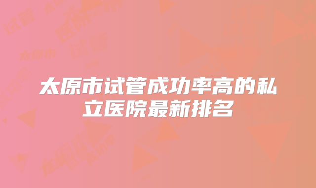 太原市试管成功率高的私立医院最新排名