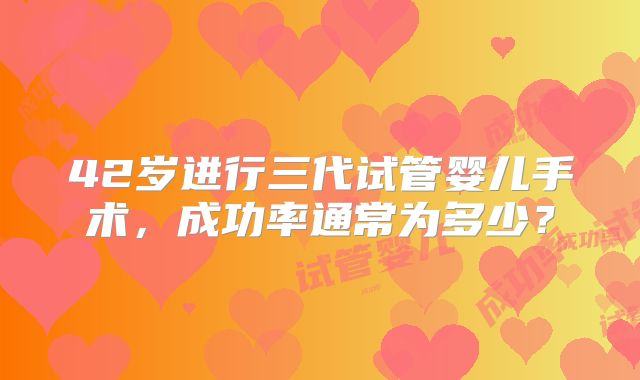 42岁进行三代试管婴儿手术，成功率通常为多少？