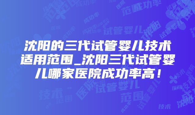 沈阳的三代试管婴儿技术适用范围_沈阳三代试管婴儿哪家医院成功率高！